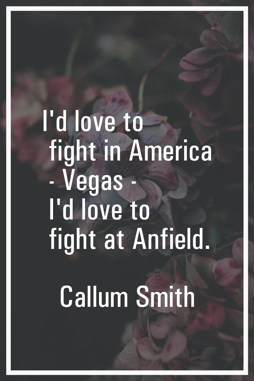 I'd love to fight in America - Vegas - I'd love to fight at Anfield.