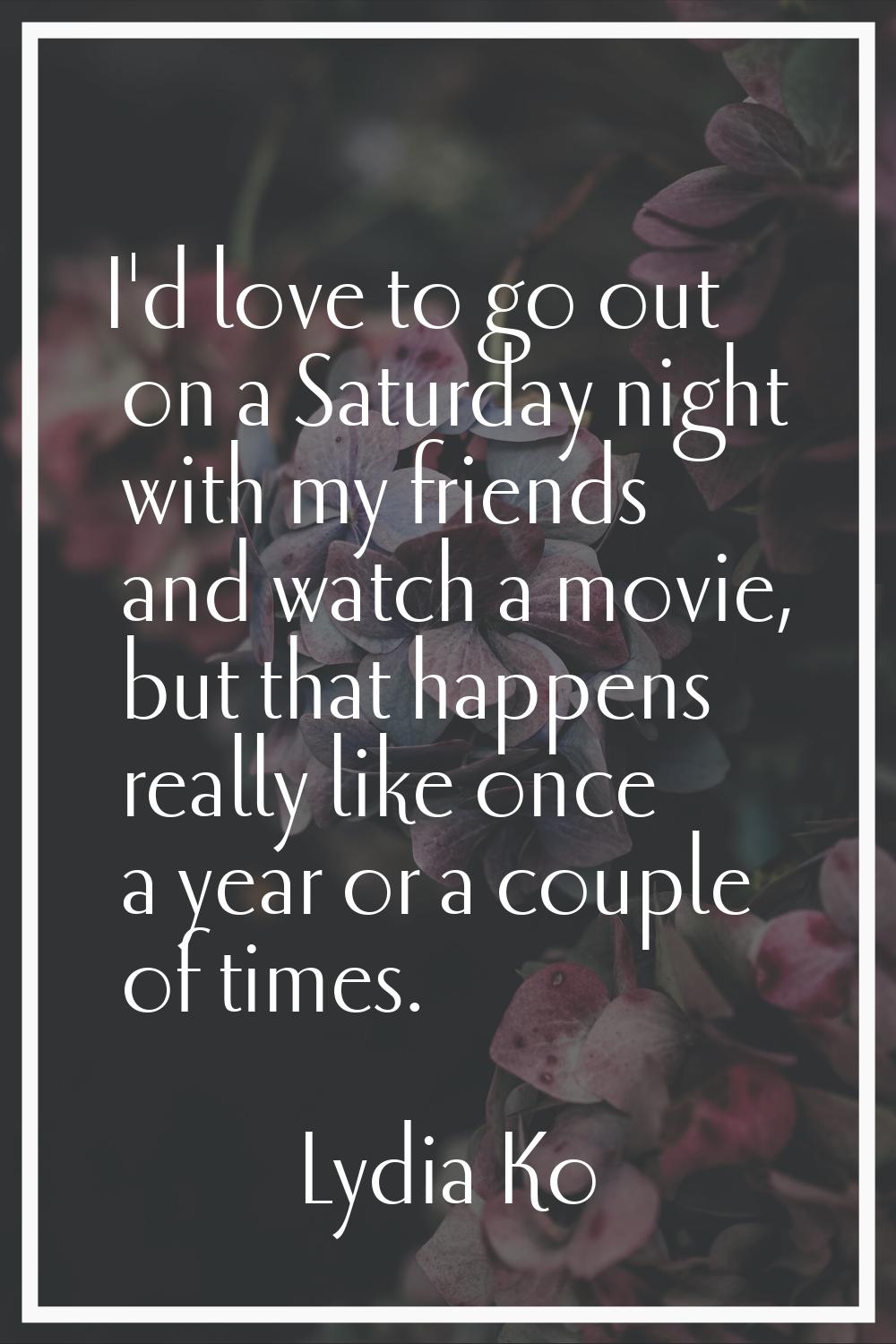 I'd love to go out on a Saturday night with my friends and watch a movie, but that happens really l