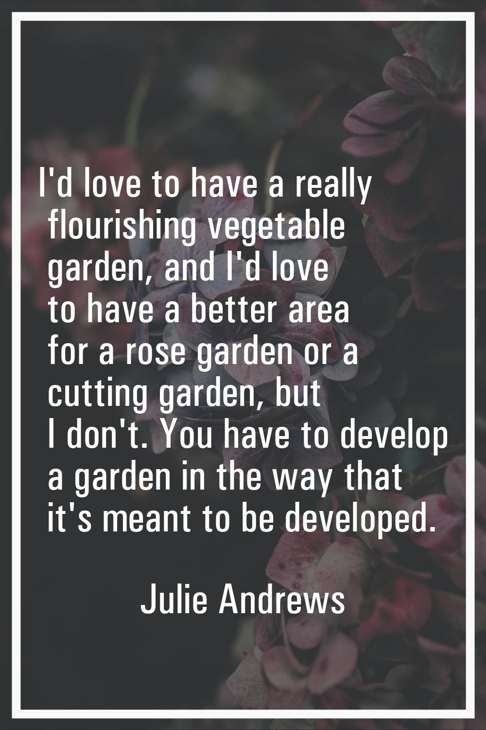 I'd love to have a really flourishing vegetable garden, and I'd love to have a better area for a ro