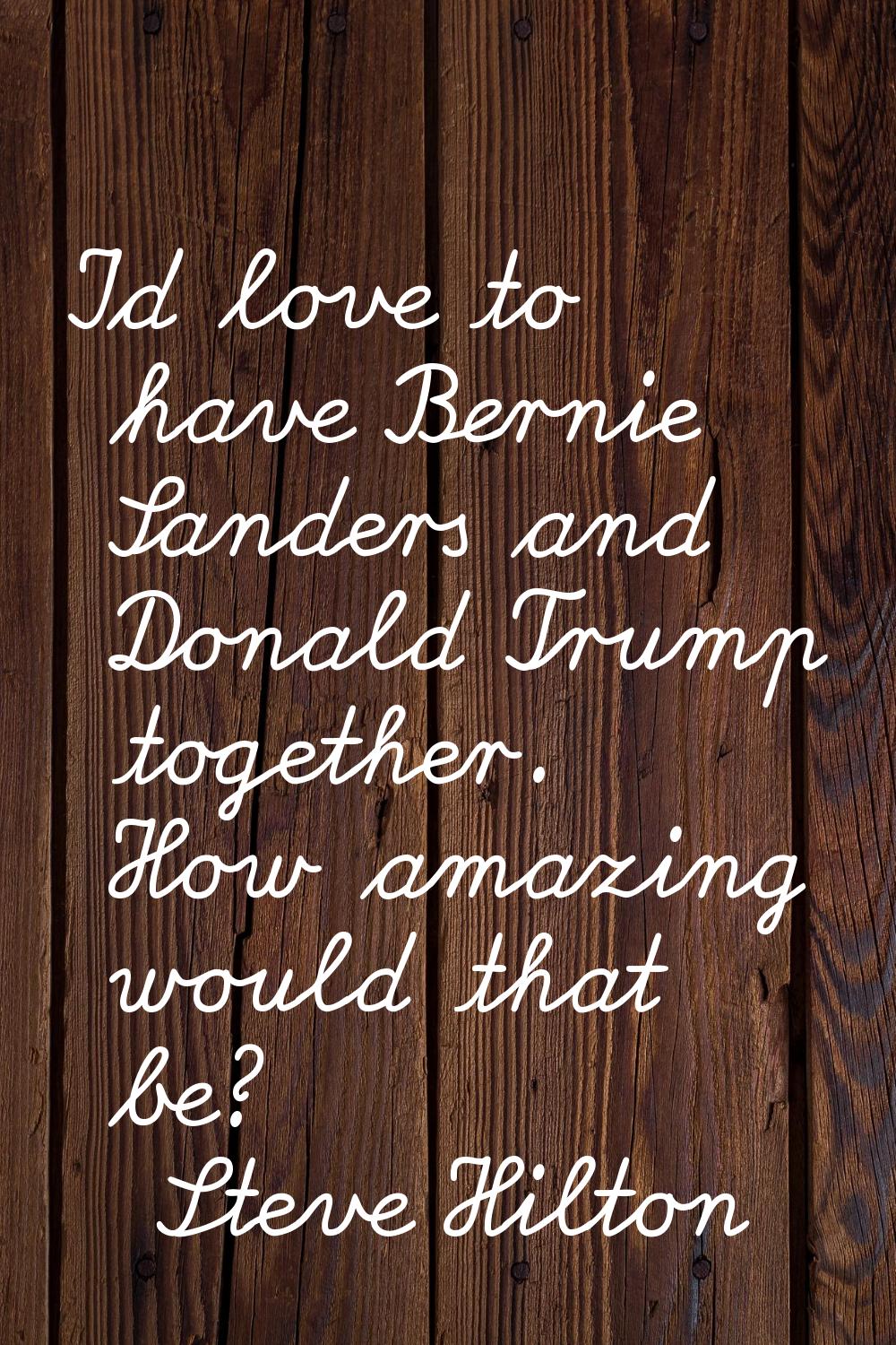 I'd love to have Bernie Sanders and Donald Trump together. How amazing would that be?