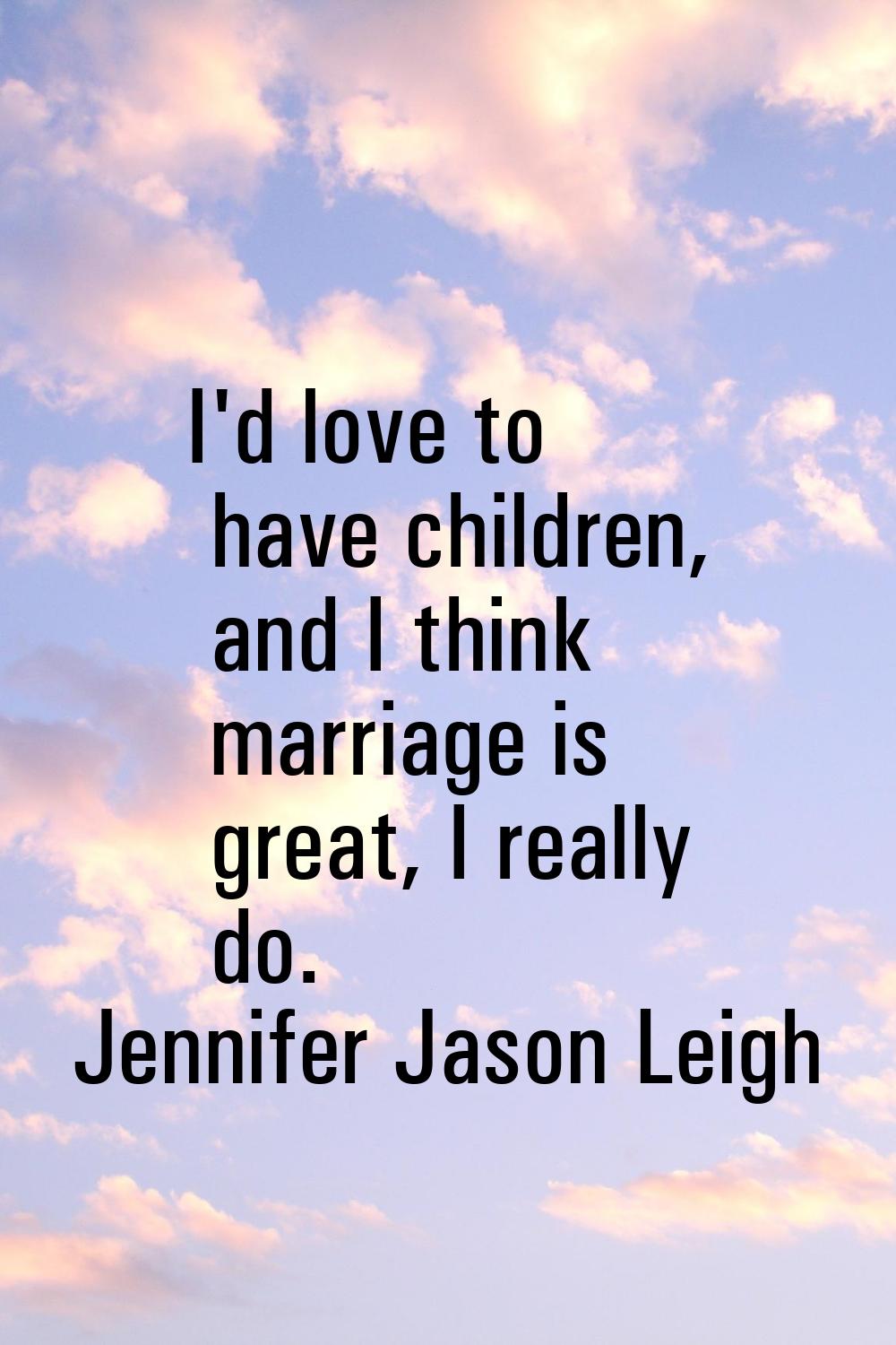 I'd love to have children, and I think marriage is great, I really do.