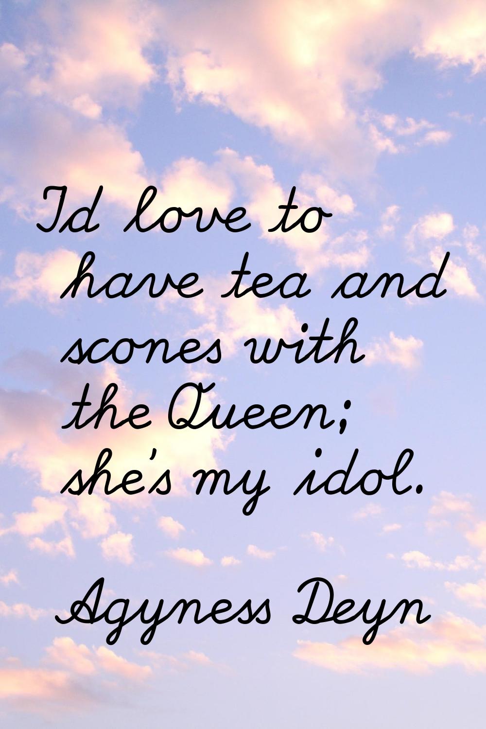 I'd love to have tea and scones with the Queen; she's my idol.