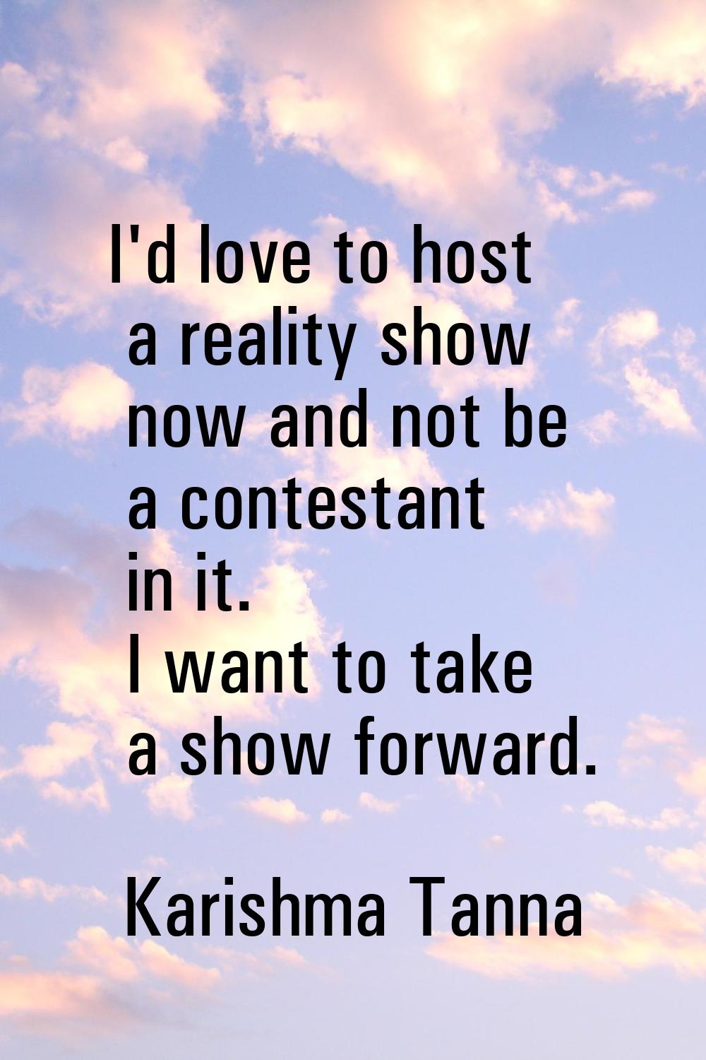 I'd love to host a reality show now and not be a contestant in it. I want to take a show forward.