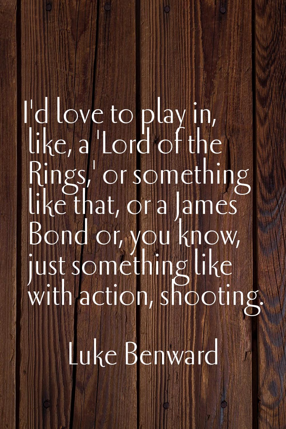 I'd love to play in, like, a 'Lord of the Rings,' or something like that, or a James Bond or, you k