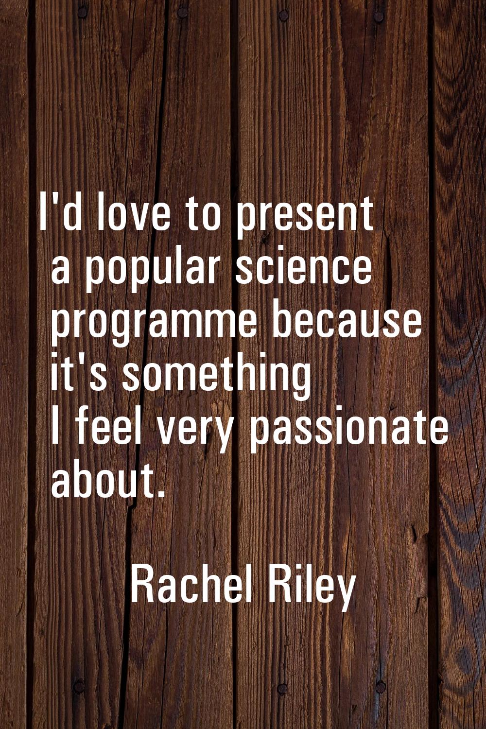 I'd love to present a popular science programme because it's something I feel very passionate about