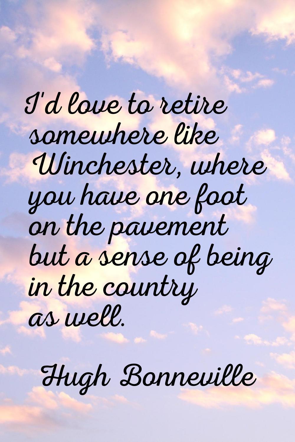 I'd love to retire somewhere like Winchester, where you have one foot on the pavement but a sense o