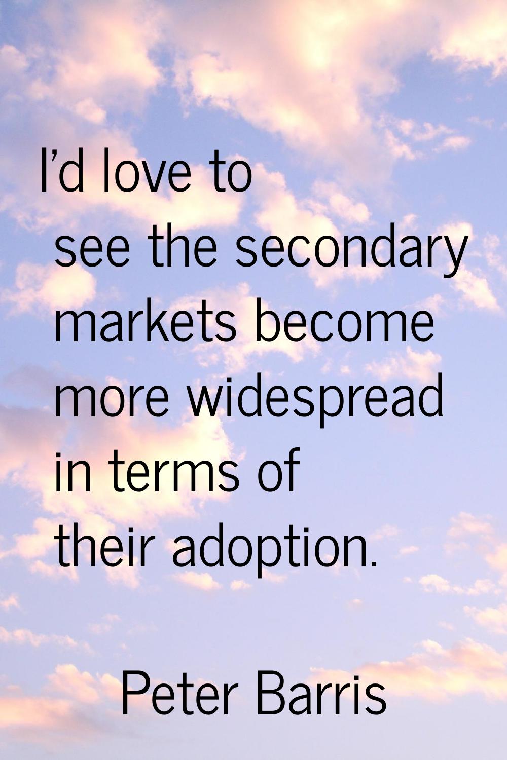 I'd love to see the secondary markets become more widespread in terms of their adoption.