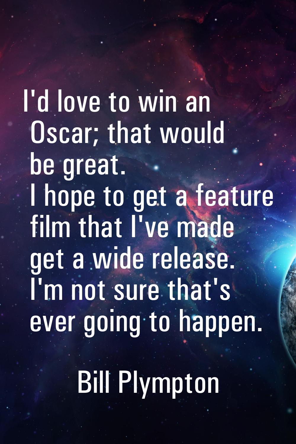 I'd love to win an Oscar; that would be great. I hope to get a feature film that I've made get a wi