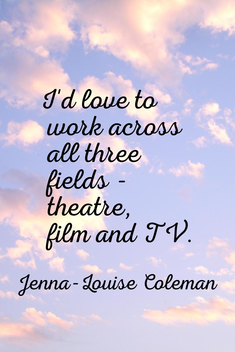 I'd love to work across all three fields - theatre, film and TV.