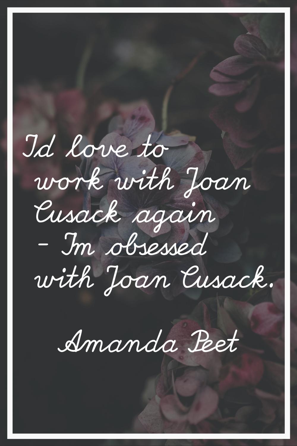 I'd love to work with Joan Cusack again - I'm obsessed with Joan Cusack.