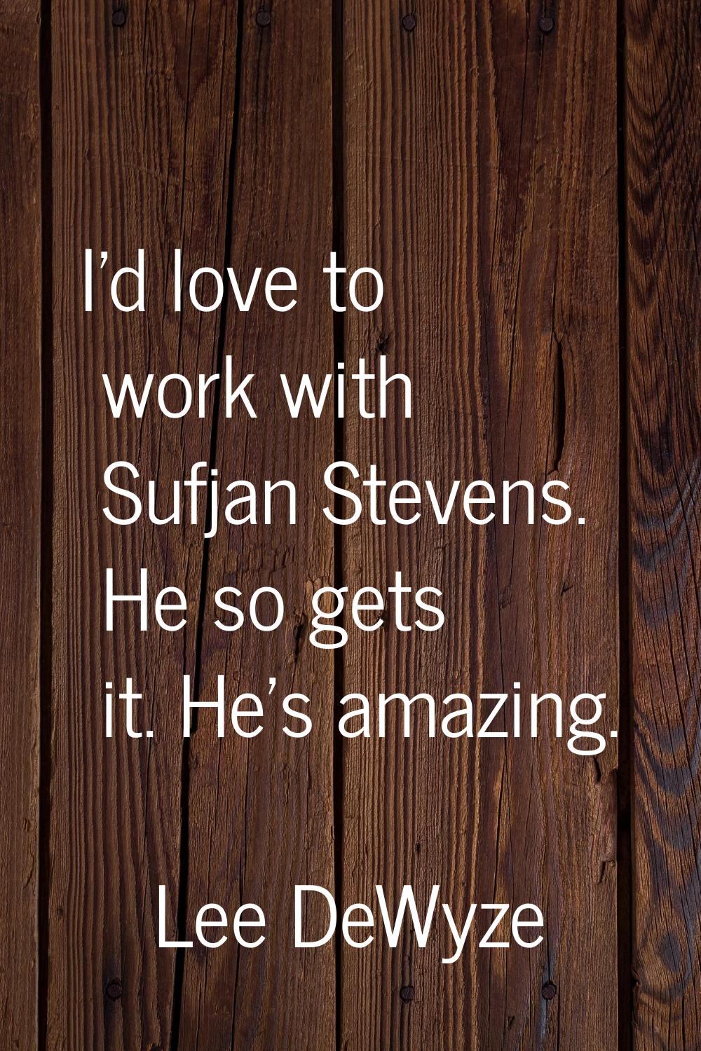I'd love to work with Sufjan Stevens. He so gets it. He's amazing.