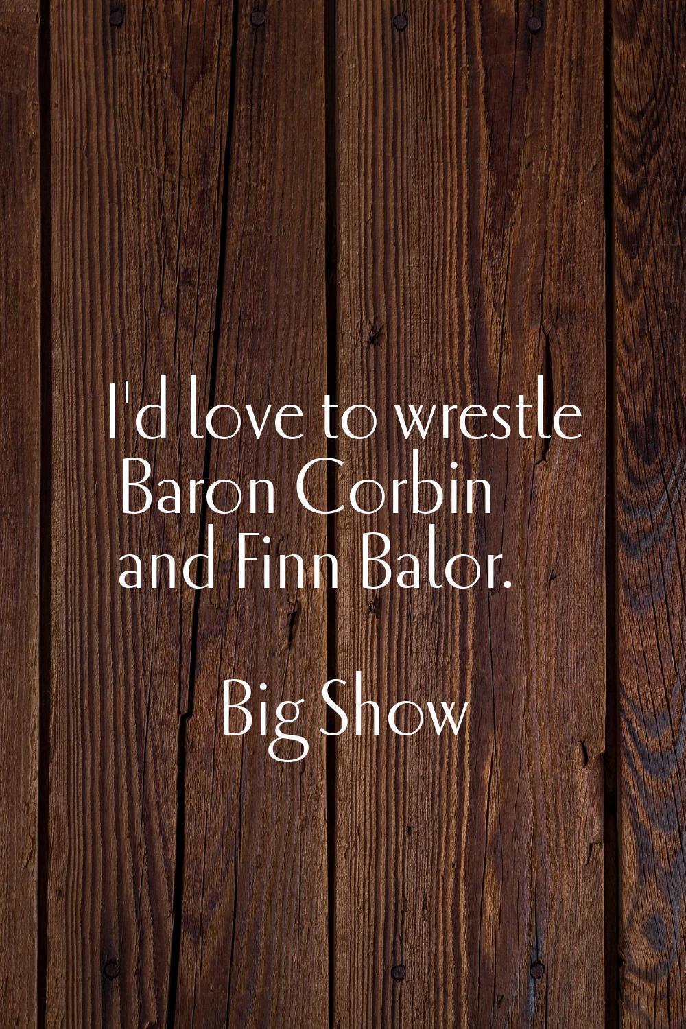 I'd love to wrestle Baron Corbin and Finn Balor.