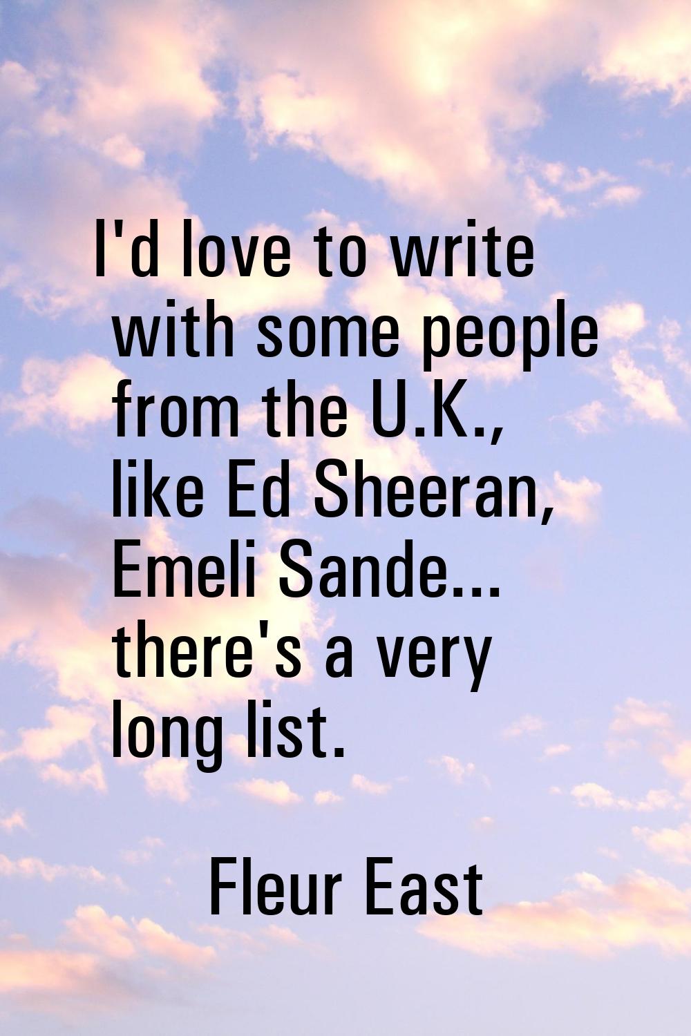 I'd love to write with some people from the U.K., like Ed Sheeran, Emeli Sande... there's a very lo