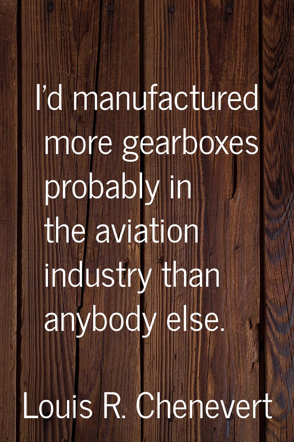 I'd manufactured more gearboxes probably in the aviation industry than anybody else.