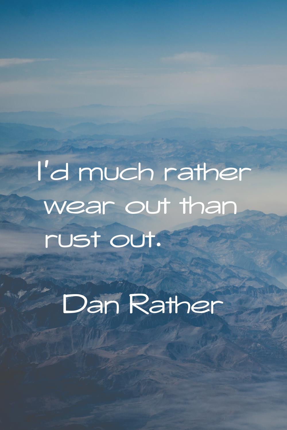 I'd much rather wear out than rust out.