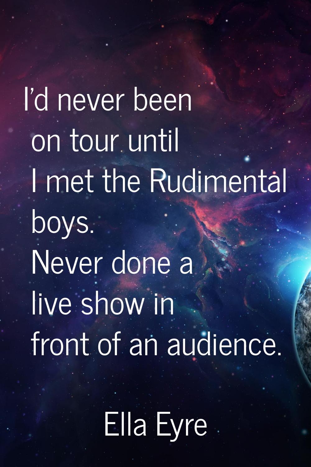 I'd never been on tour until I met the Rudimental boys. Never done a live show in front of an audie