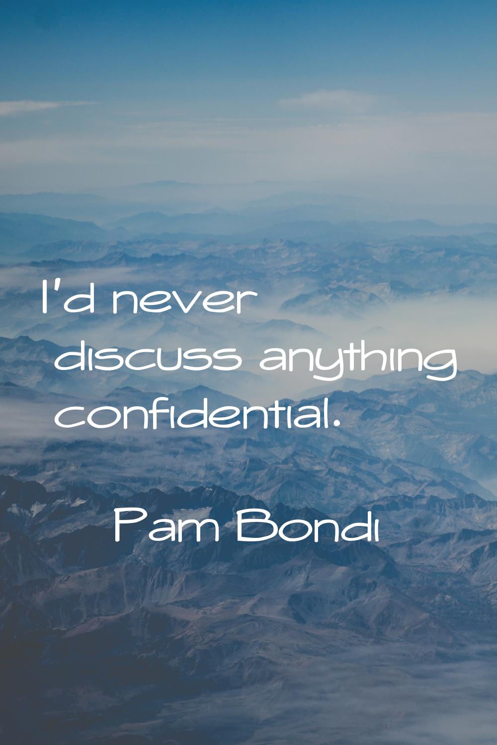 I'd never discuss anything confidential.