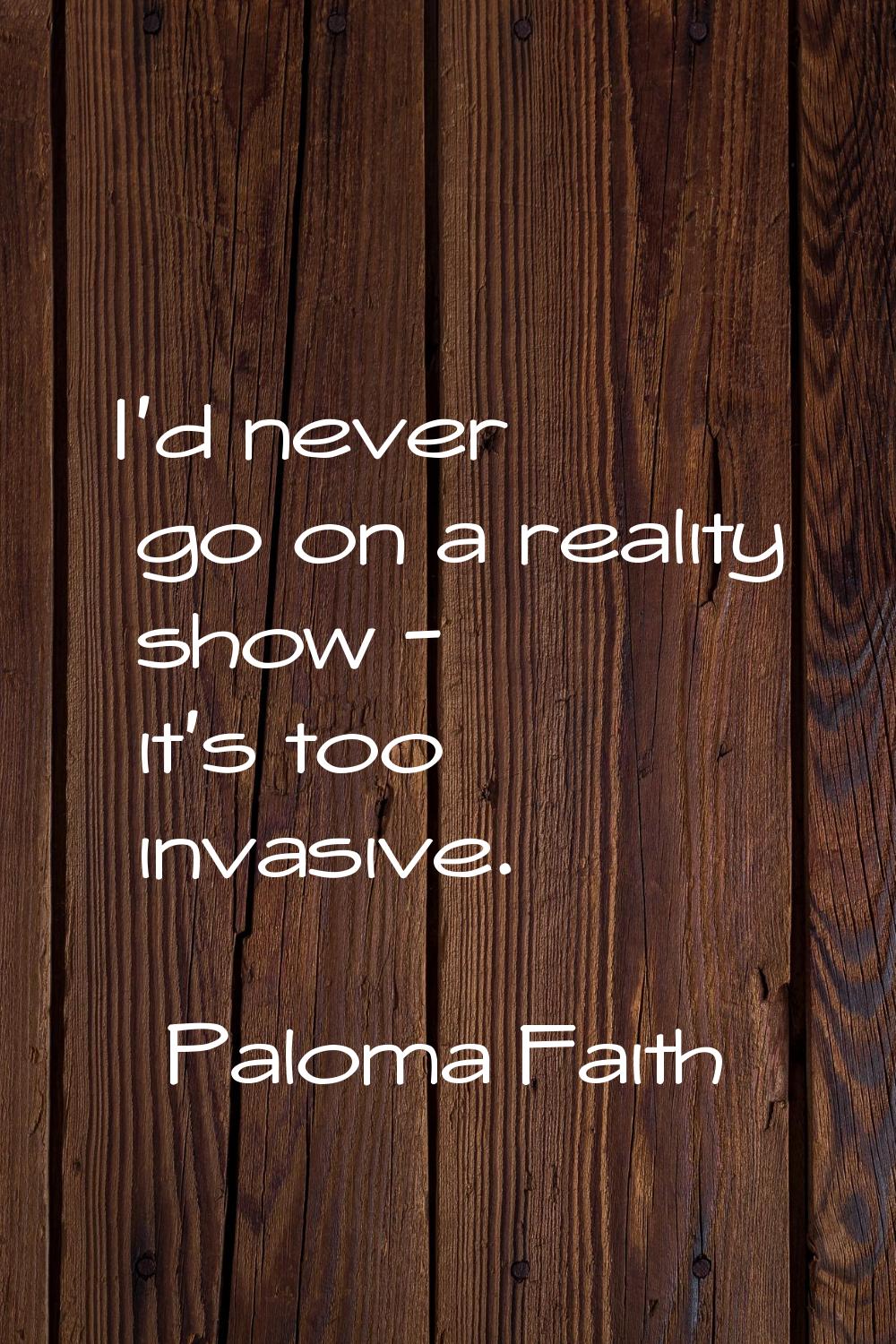I'd never go on a reality show - it's too invasive.