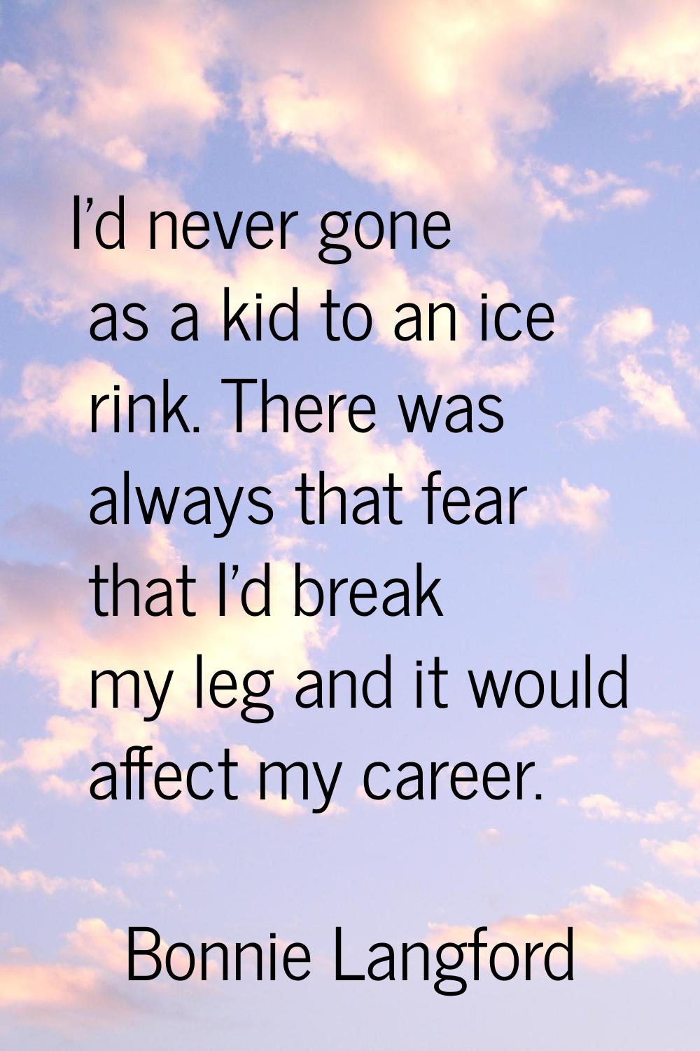I'd never gone as a kid to an ice rink. There was always that fear that I'd break my leg and it wou
