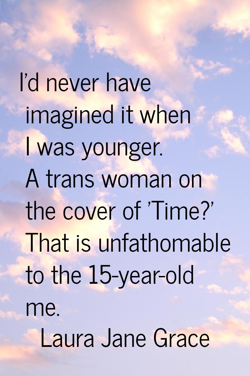 I'd never have imagined it when I was younger. A trans woman on the cover of 'Time?' That is unfath