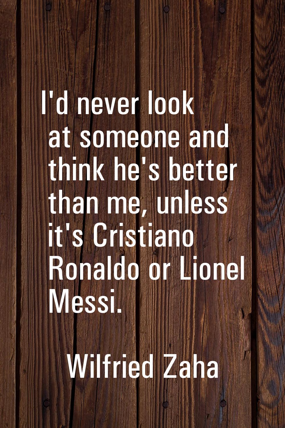 I'd never look at someone and think he's better than me, unless it's Cristiano Ronaldo or Lionel Me