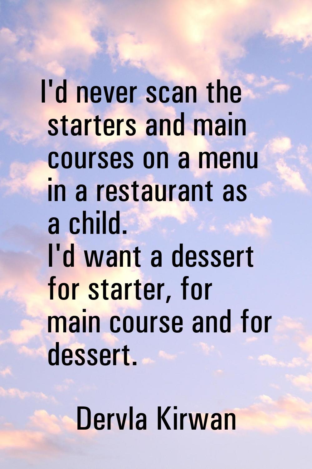 I'd never scan the starters and main courses on a menu in a restaurant as a child. I'd want a desse