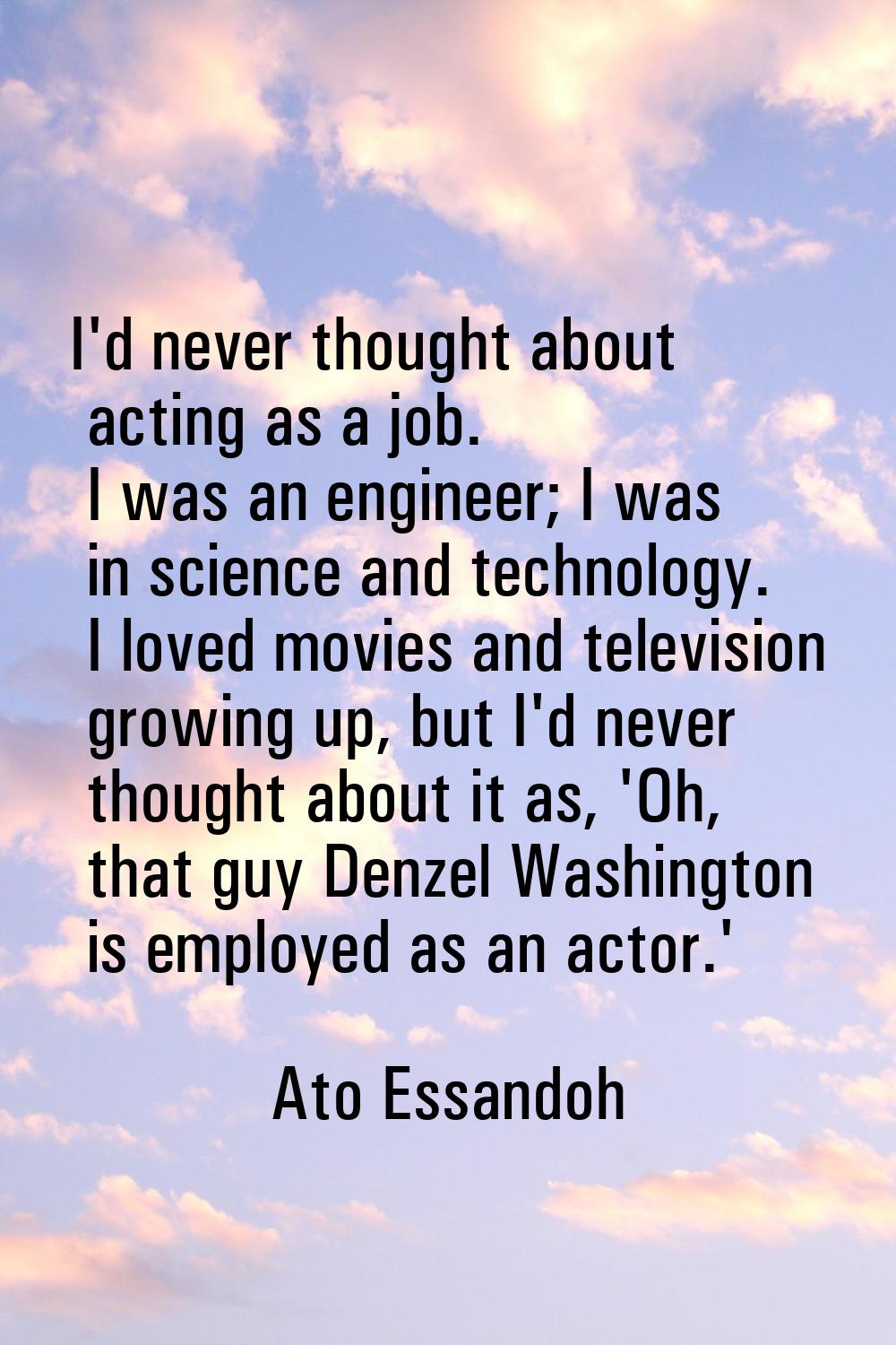 I'd never thought about acting as a job. I was an engineer; I was in science and technology. I love