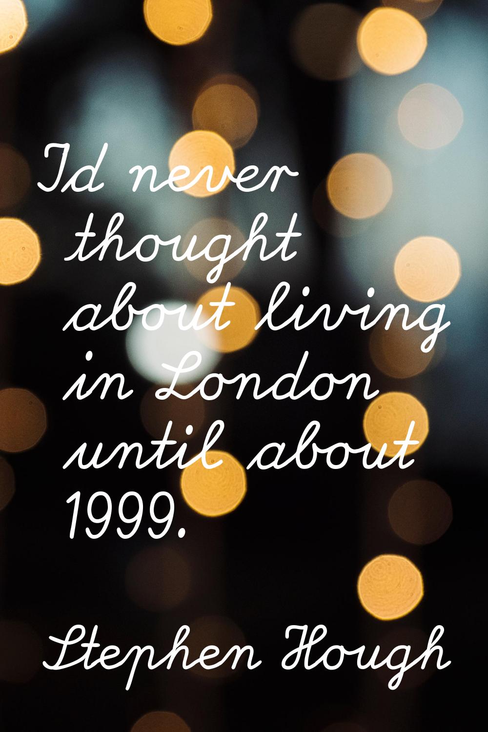 I'd never thought about living in London until about 1999.