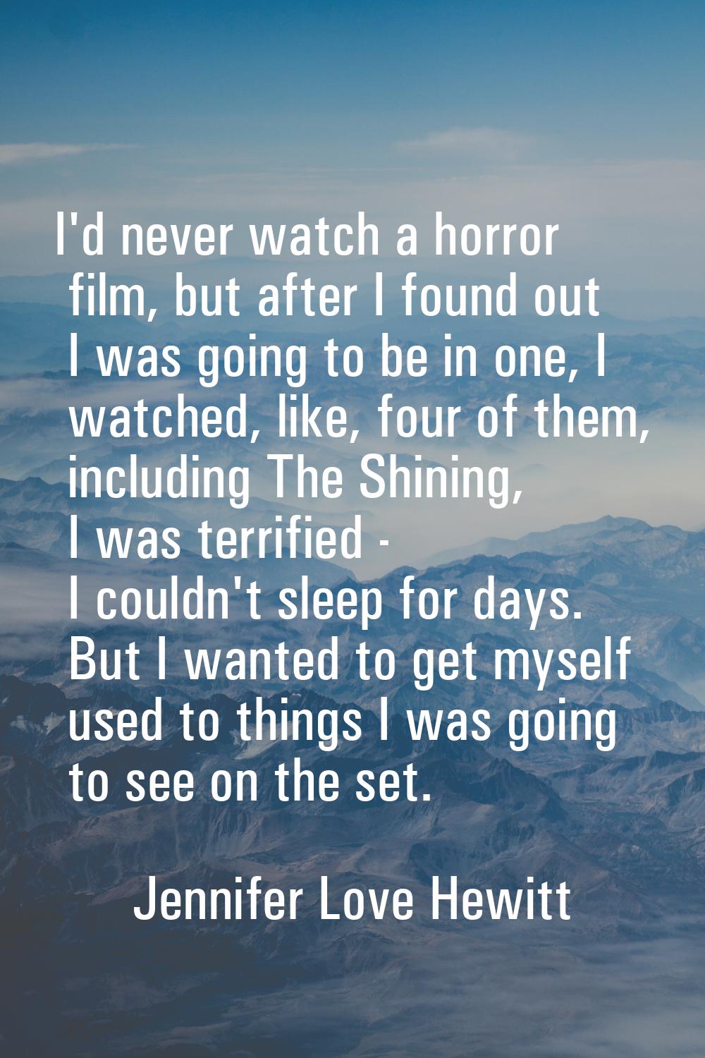 I'd never watch a horror film, but after I found out I was going to be in one, I watched, like, fou