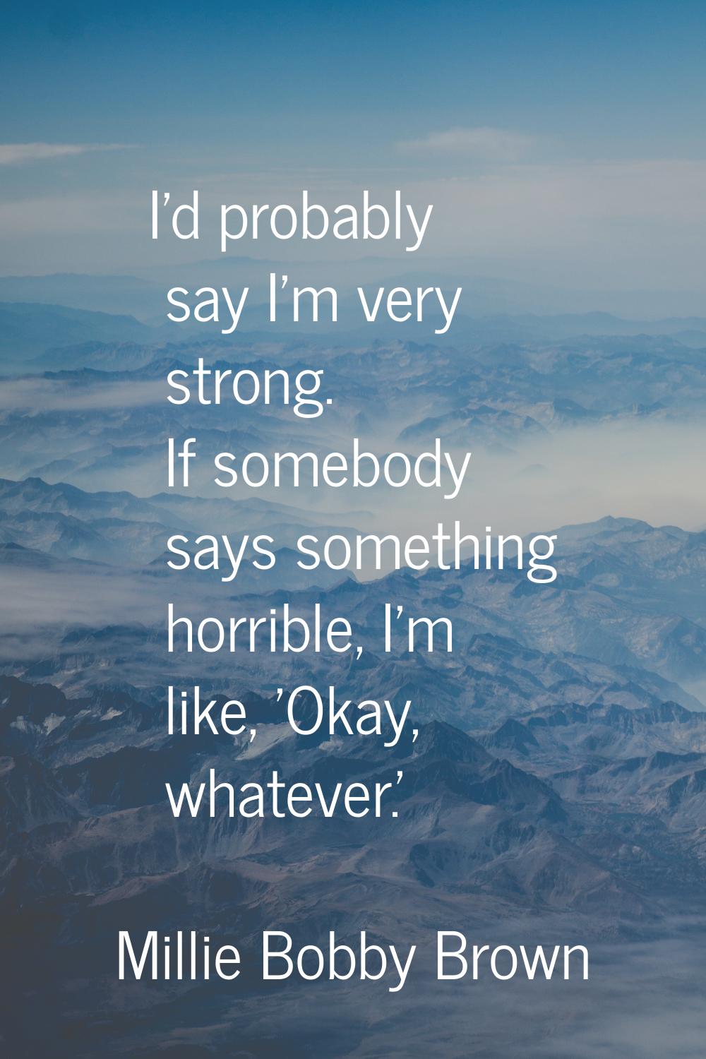 I'd probably say I'm very strong. If somebody says something horrible, I'm like, 'Okay, whatever.'