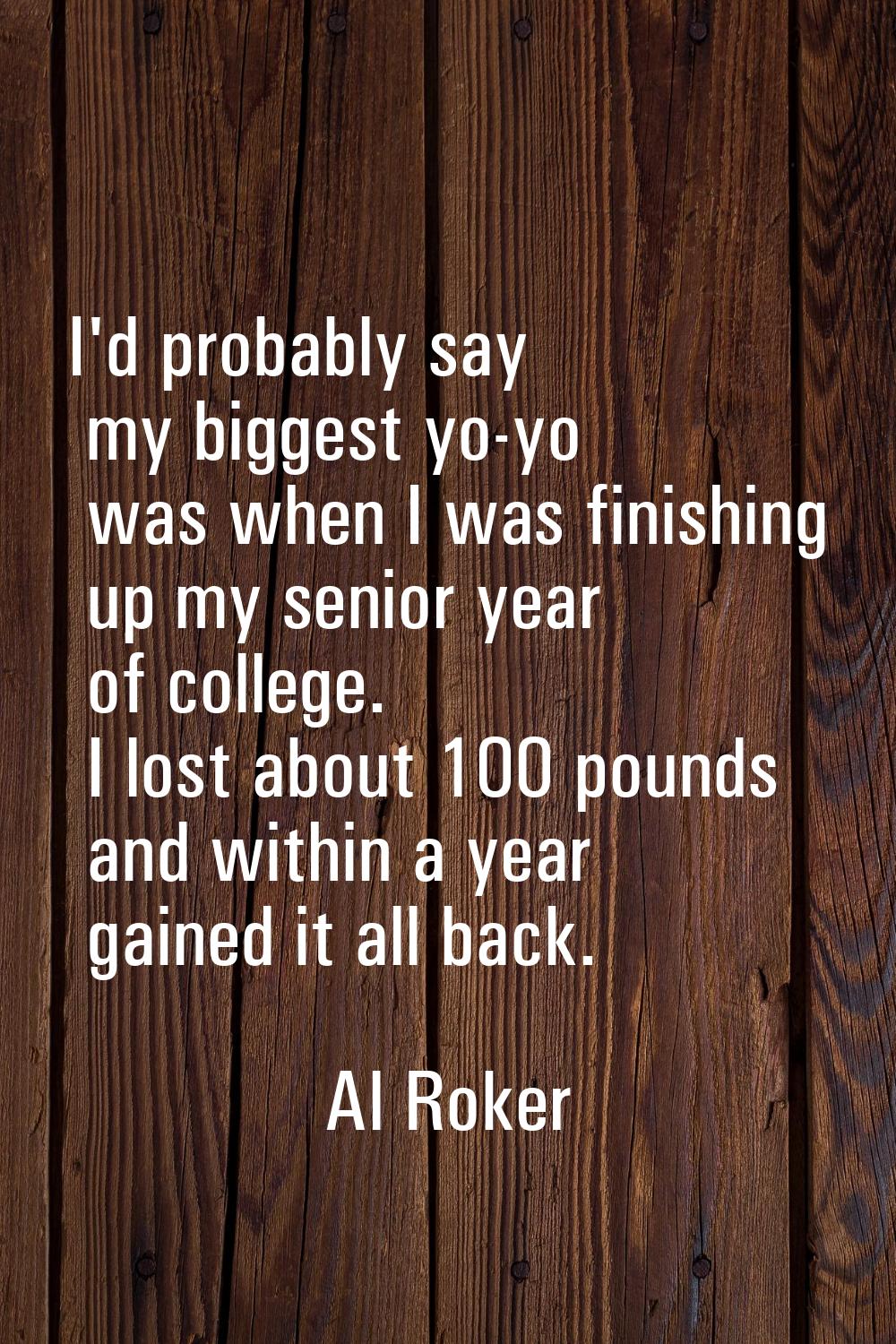I'd probably say my biggest yo-yo was when I was finishing up my senior year of college. I lost abo