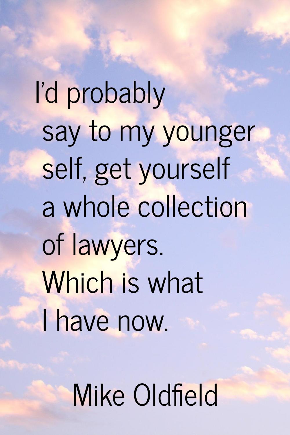 I'd probably say to my younger self, get yourself a whole collection of lawyers. Which is what I ha