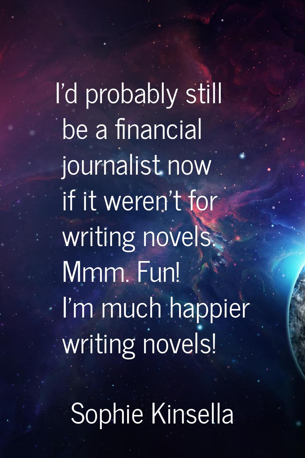 I'd probably still be a financial journalist now if it weren't for writing novels. Mmm. Fun! I'm mu