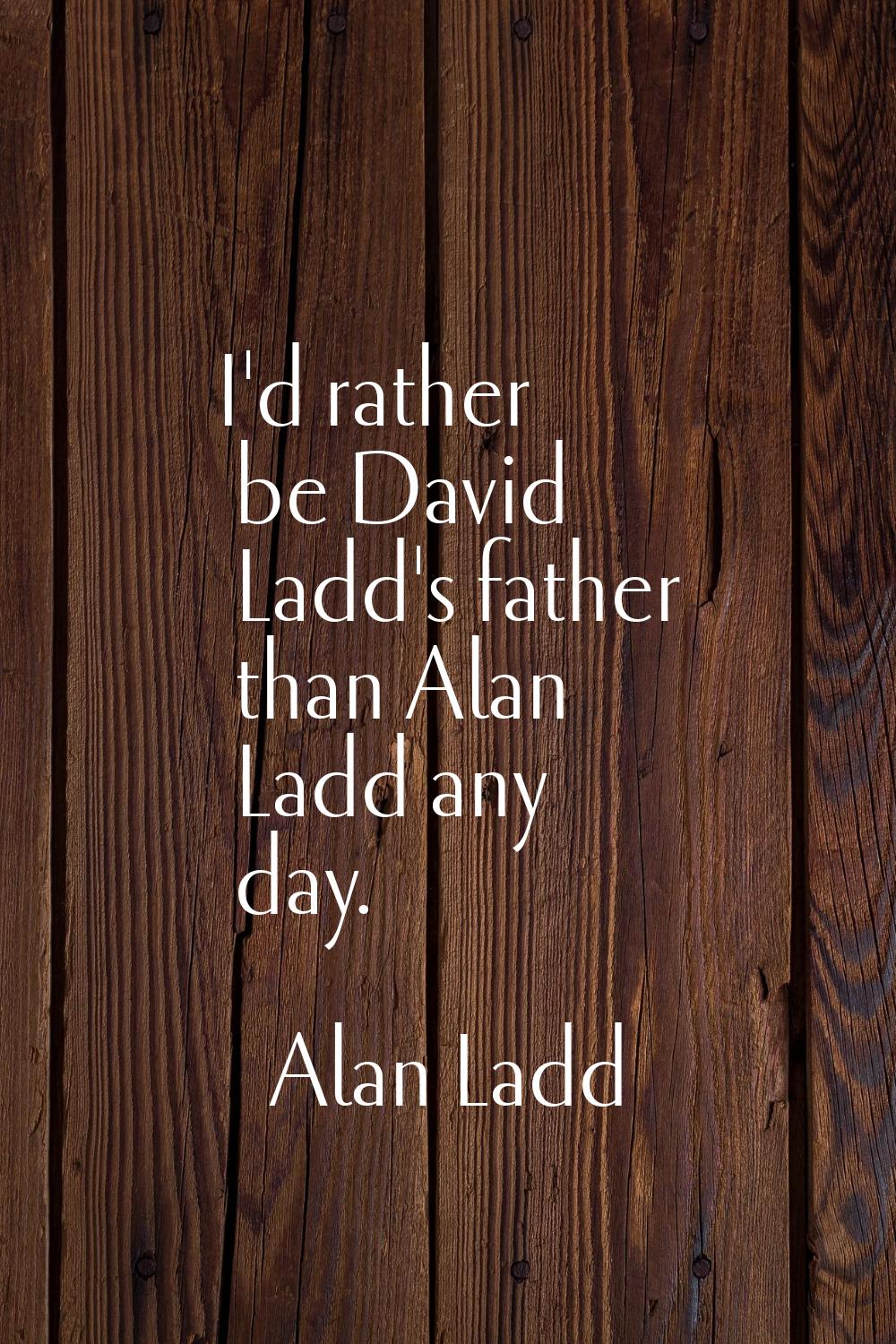 I'd rather be David Ladd's father than Alan Ladd any day.