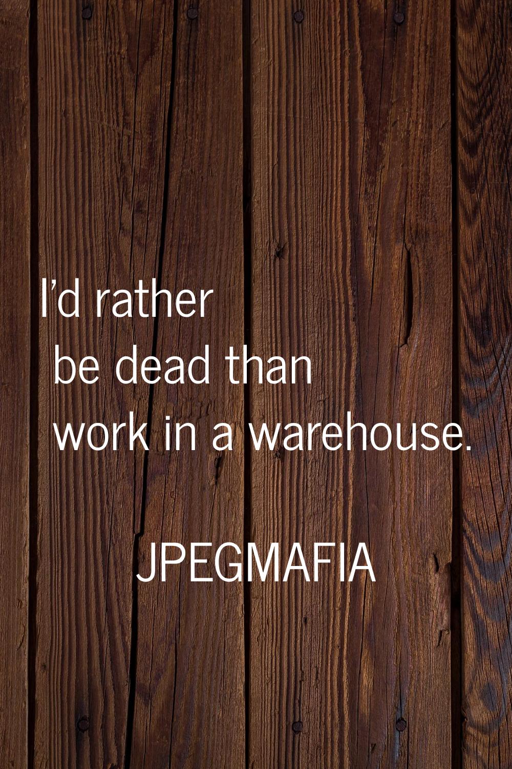 I'd rather be dead than work in a warehouse.