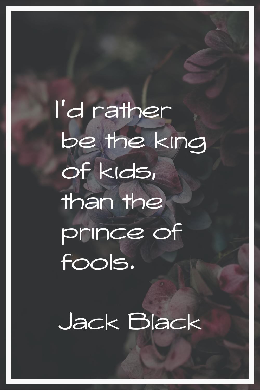 I'd rather be the king of kids, than the prince of fools.