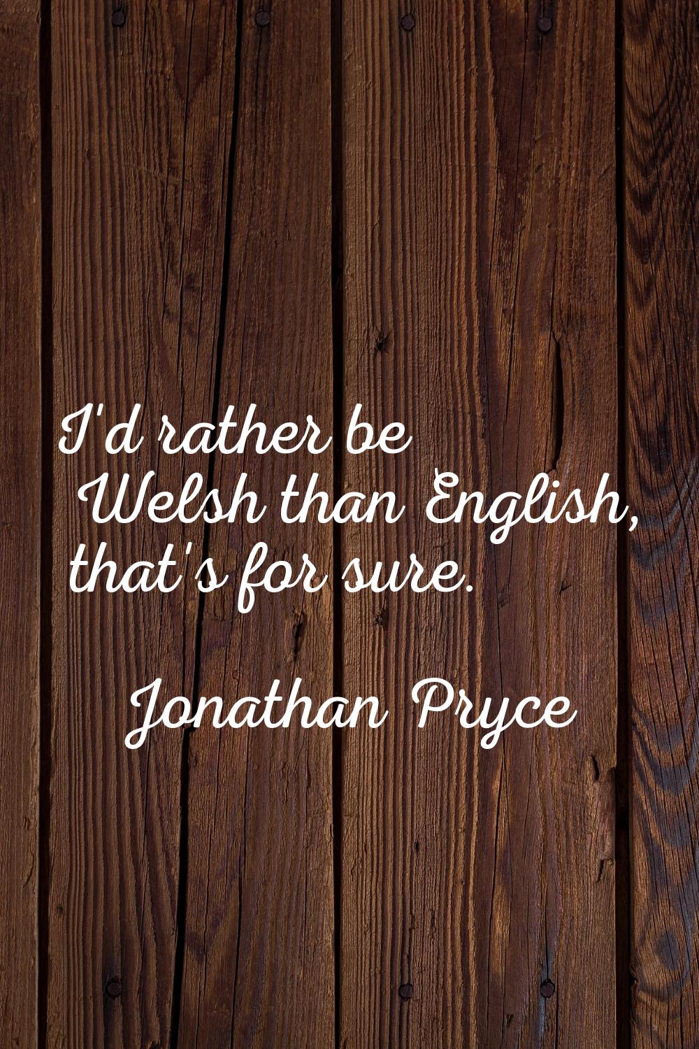 I'd rather be Welsh than English, that's for sure.