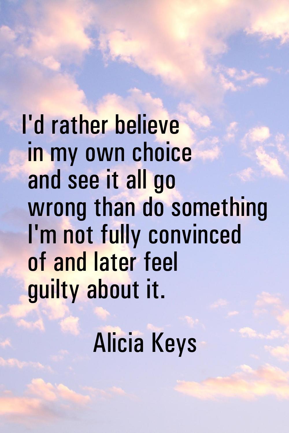 I'd rather believe in my own choice and see it all go wrong than do something I'm not fully convinc
