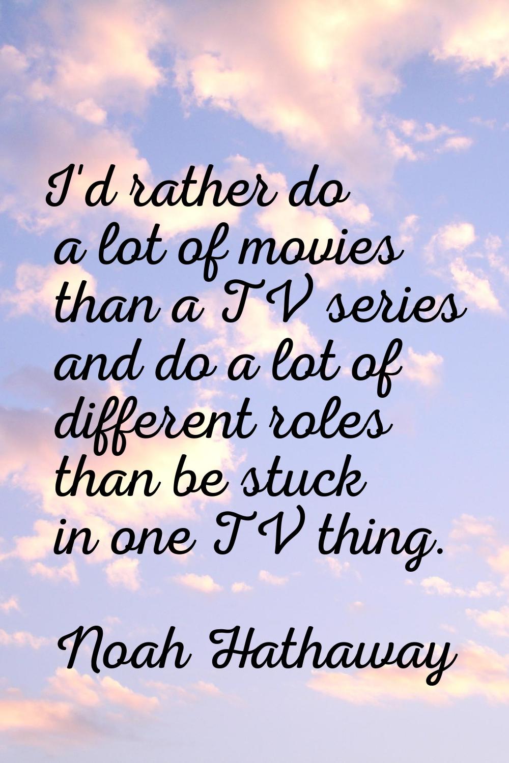 I'd rather do a lot of movies than a TV series and do a lot of different roles than be stuck in one