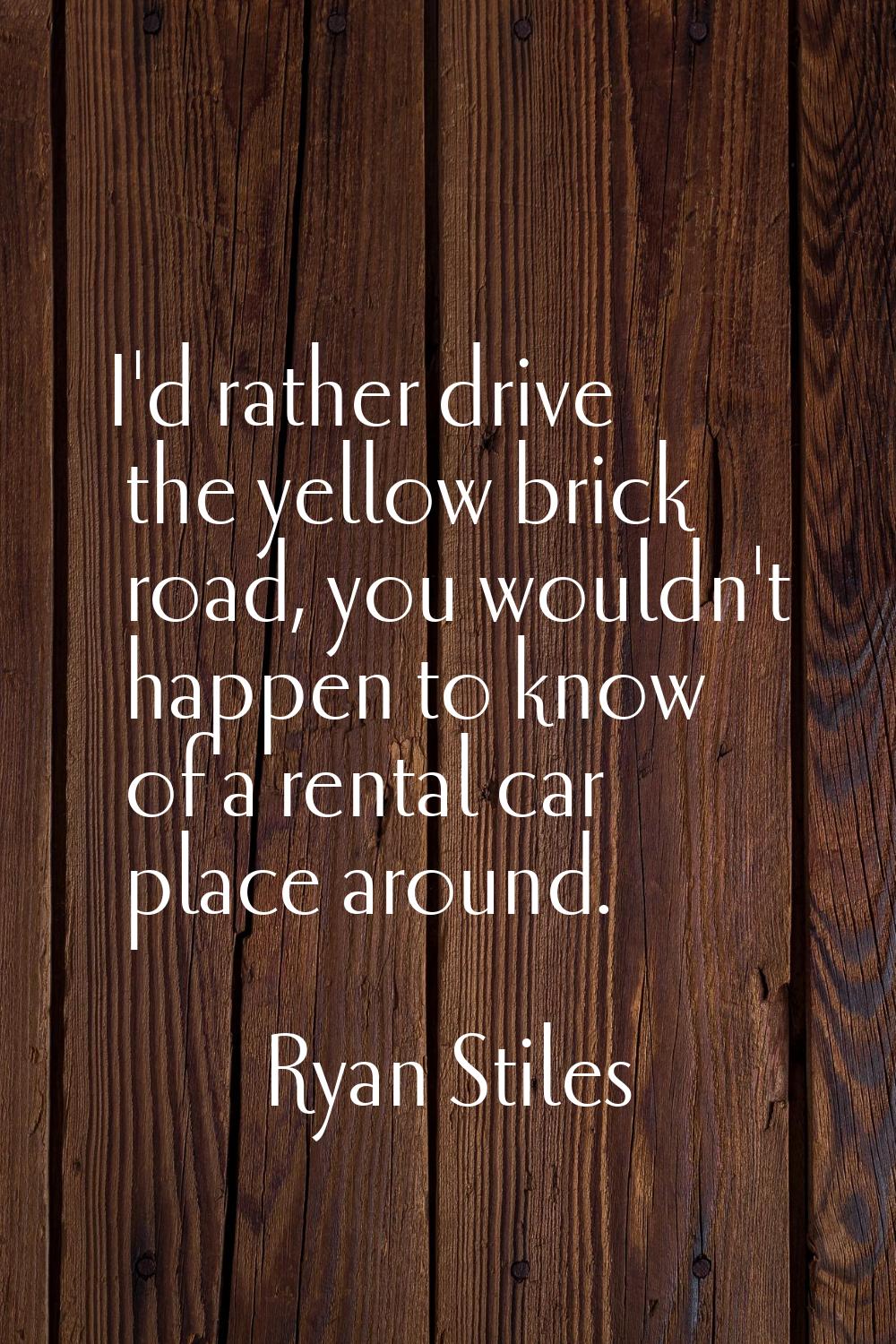 I'd rather drive the yellow brick road, you wouldn't happen to know of a rental car place around.