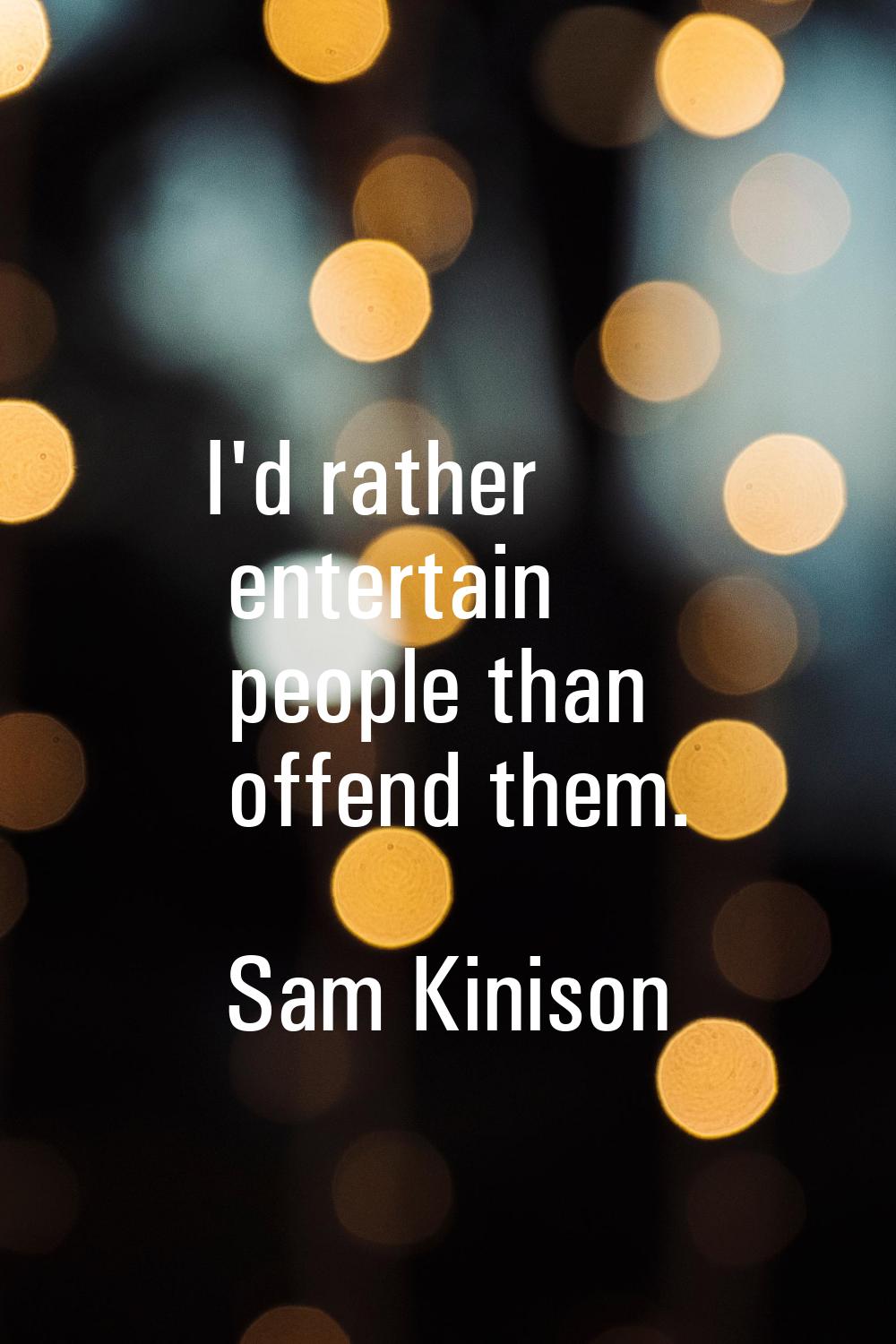 I'd rather entertain people than offend them.