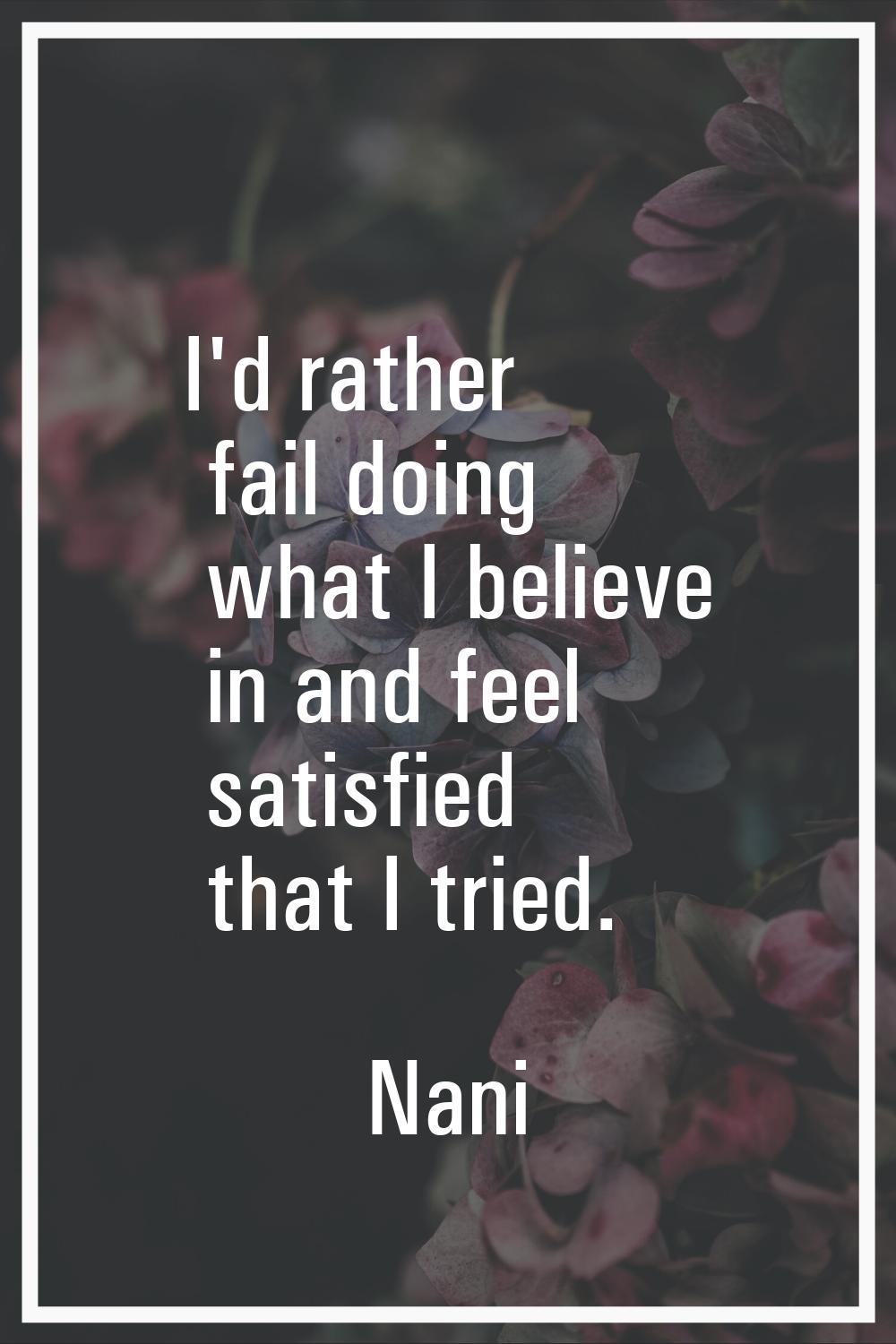 I'd rather fail doing what I believe in and feel satisfied that I tried.
