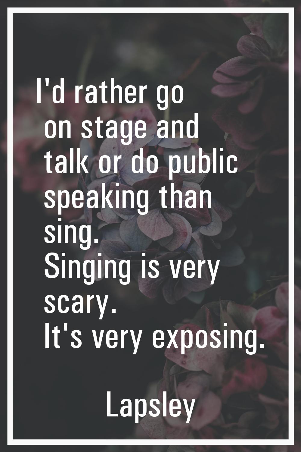 I'd rather go on stage and talk or do public speaking than sing. Singing is very scary. It's very e