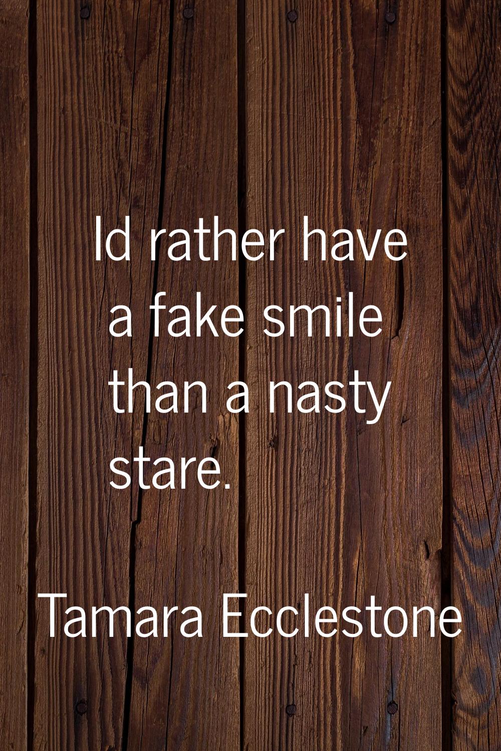 Id rather have a fake smile than a nasty stare.