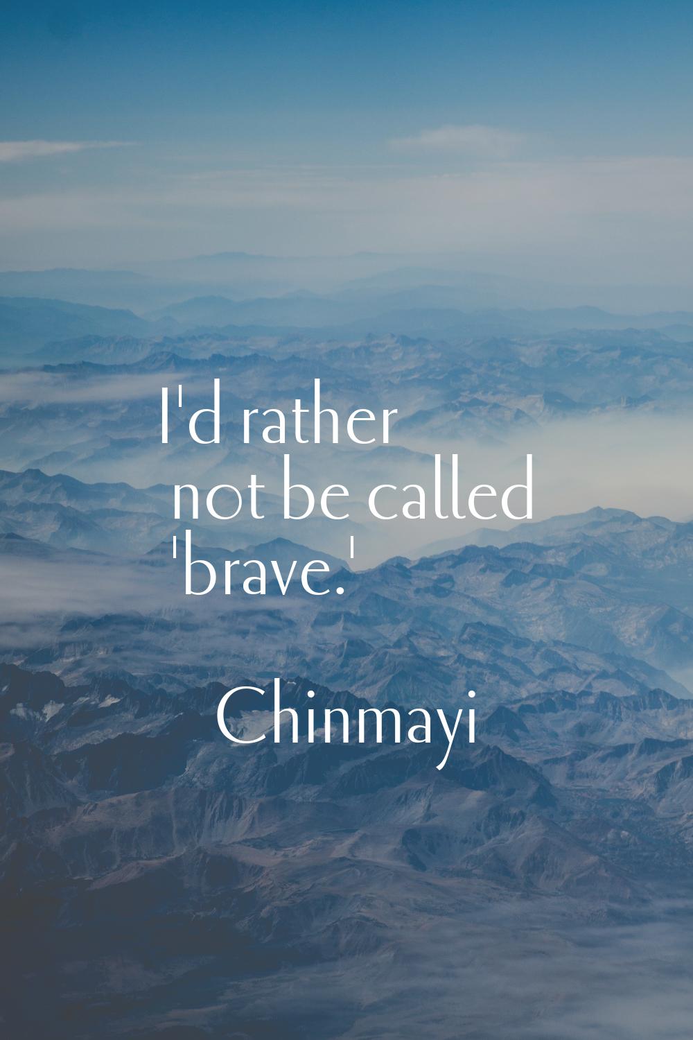 I'd rather not be called 'brave.'