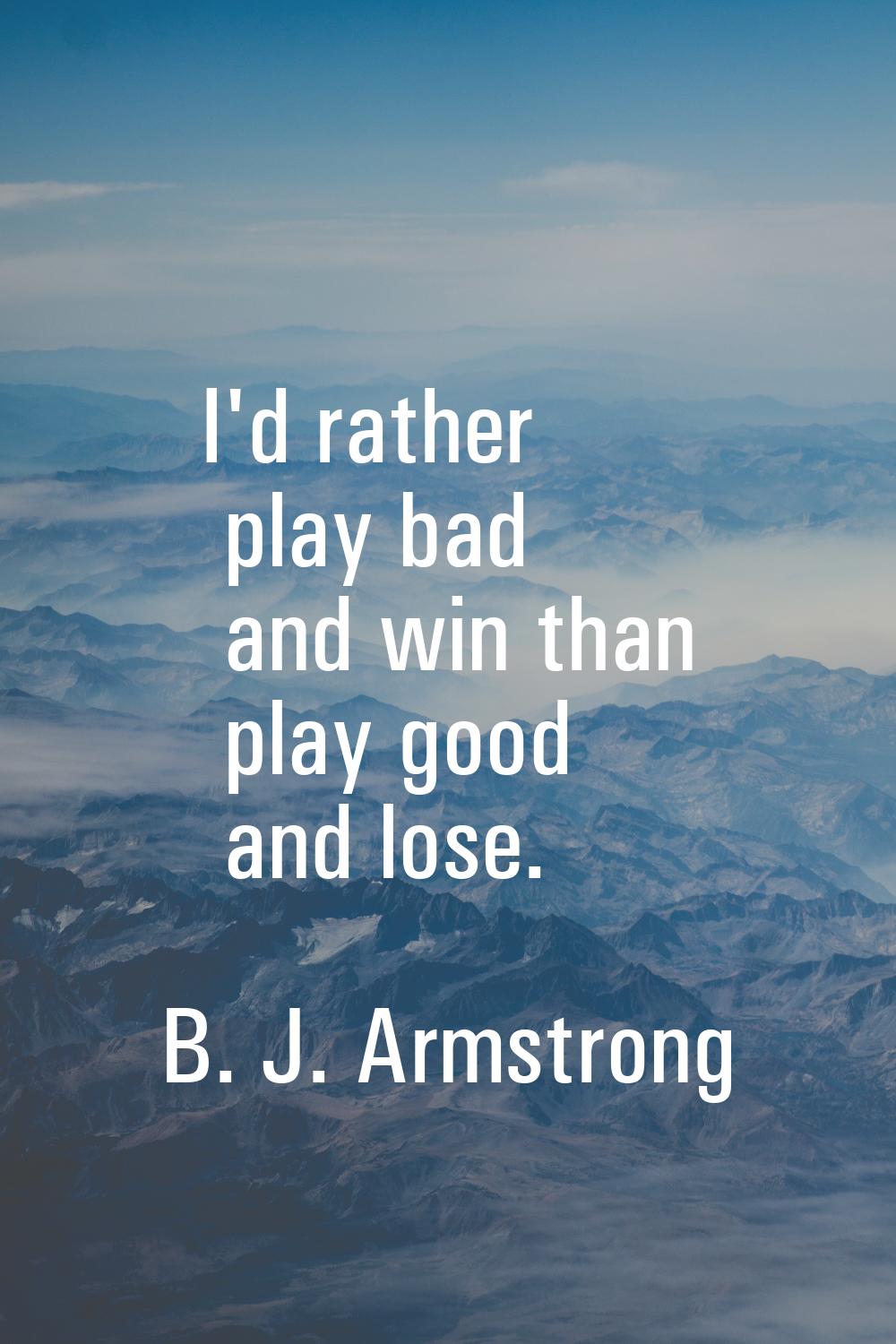 I'd rather play bad and win than play good and lose.