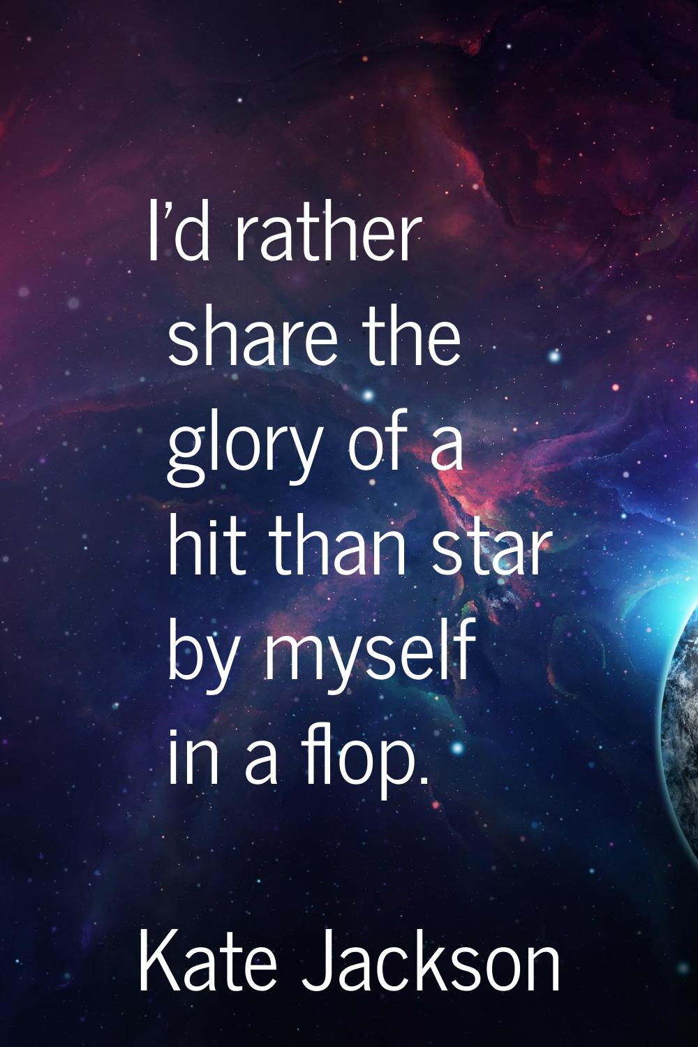 I'd rather share the glory of a hit than star by myself in a flop.