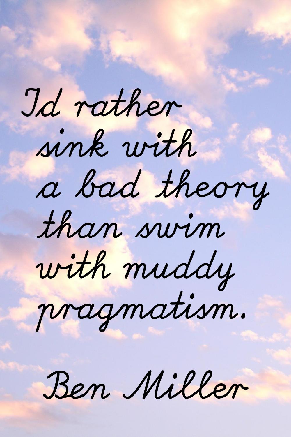 I'd rather sink with a bad theory than swim with muddy pragmatism.