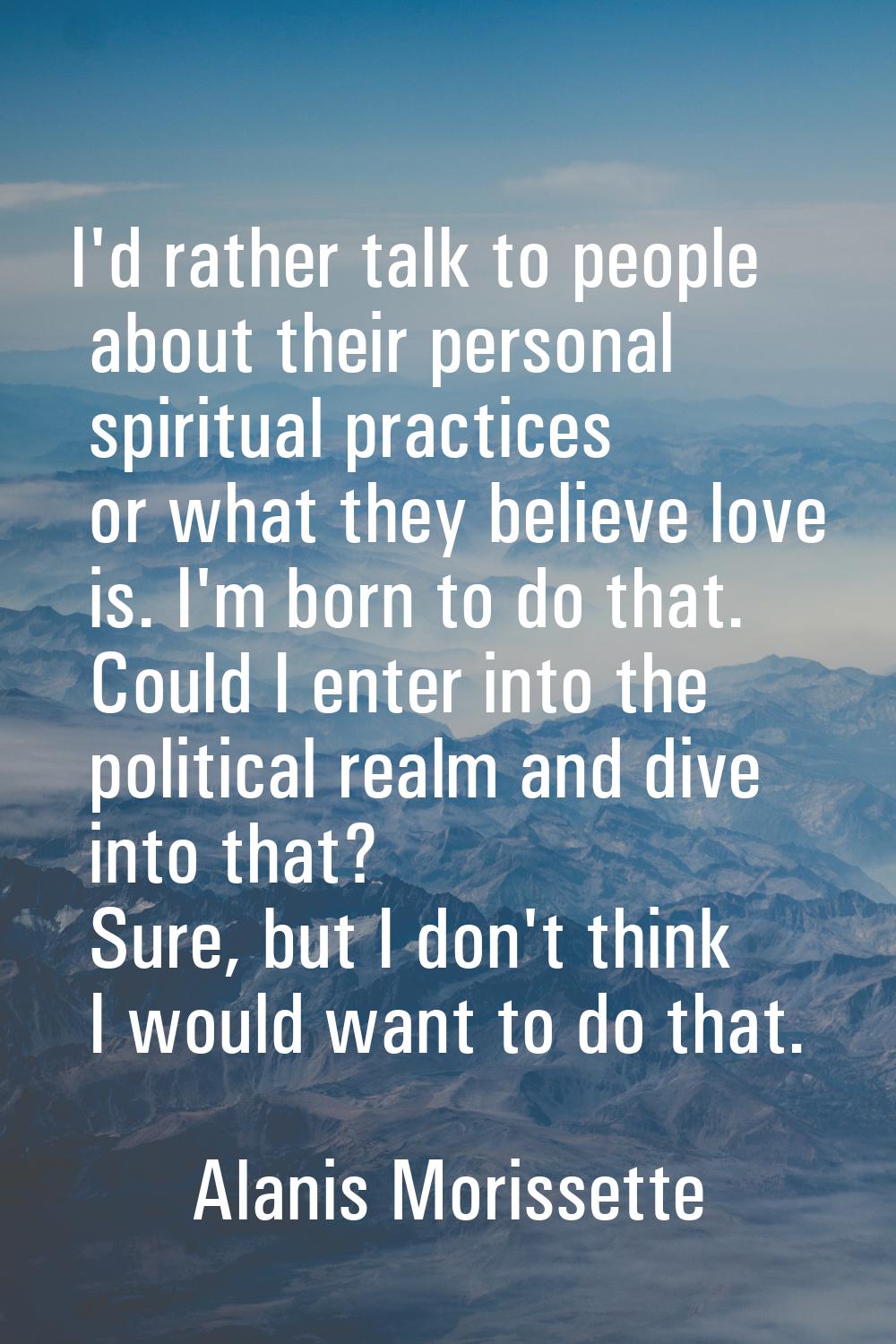 I'd rather talk to people about their personal spiritual practices or what they believe love is. I'
