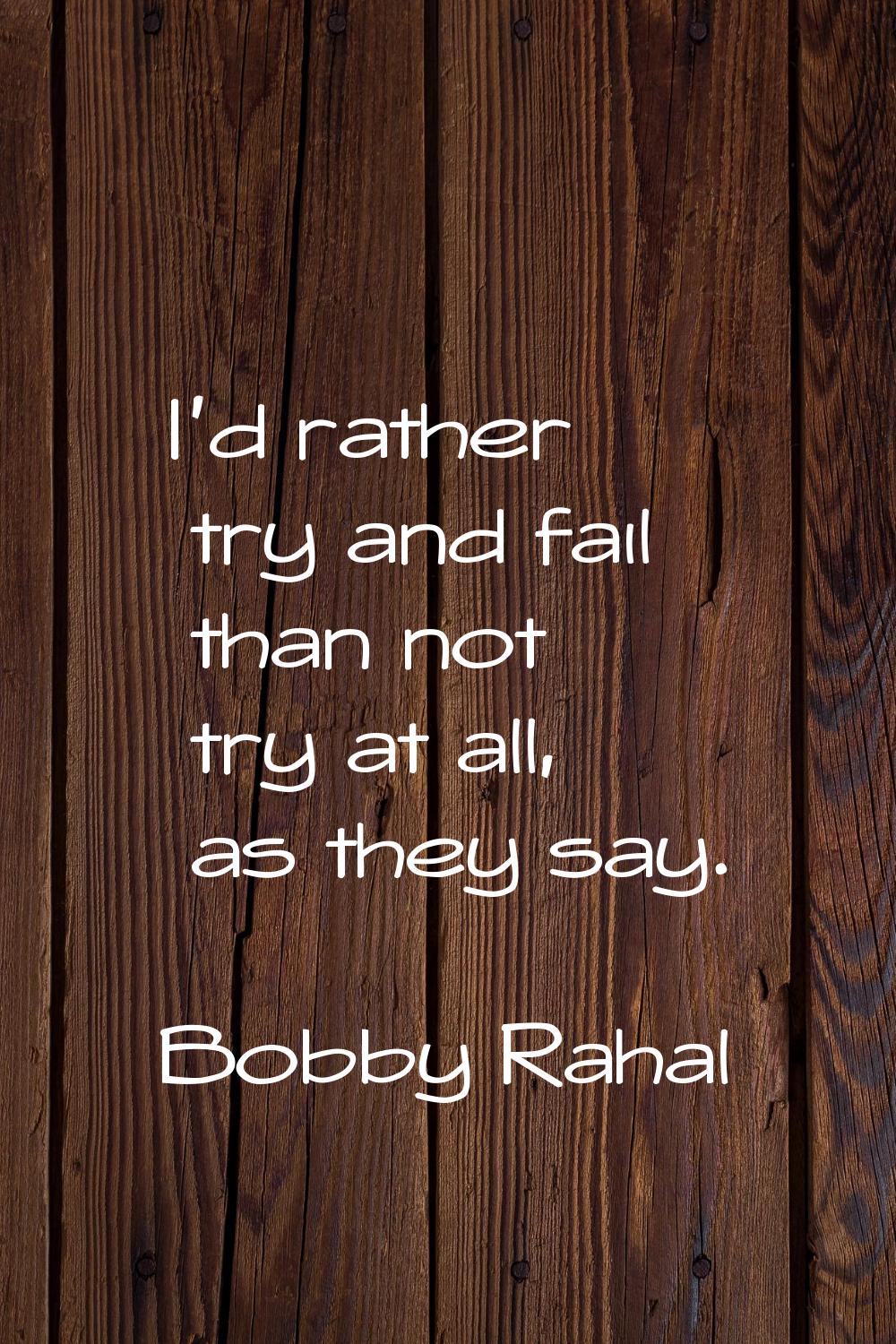 I'd rather try and fail than not try at all, as they say.